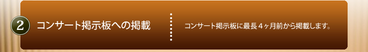 2.コンサート掲示板への掲載｜コンサート掲示板に最長4ヶ月前から掲載いたします。