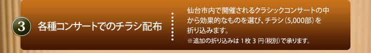 3.各種コンサートでのチケット配布｜仙台市内で開催されるクラシックコンサートの中から効果的なものを選び、チラシ（5000部を折り込みます。※追加の折り込みは1枚2円（税別）で承ります。