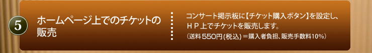 5.ホームページ上でのチケットの販売｜コンサート掲示板に【チケット購入ボタン】を設定し、HP上でチケットを販売します。（送料250円＝購入者負担、販売手数料10％）